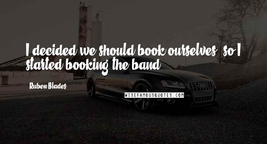 Ruben Blades Quotes: I decided we should book ourselves, so I started booking the band.