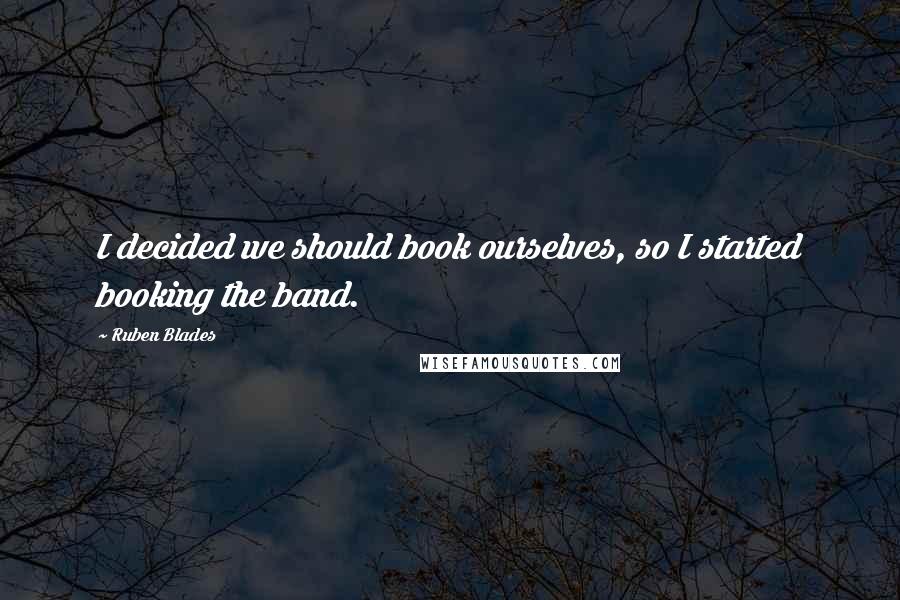 Ruben Blades Quotes: I decided we should book ourselves, so I started booking the band.