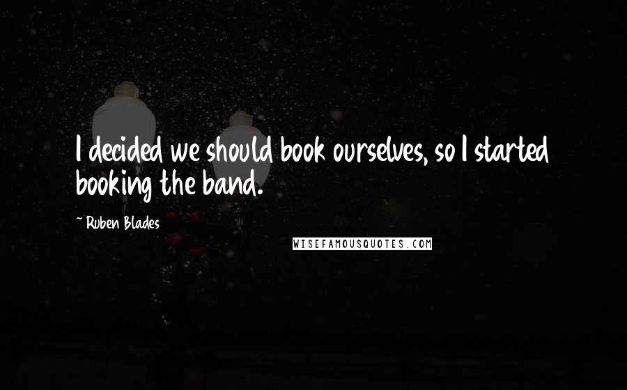 Ruben Blades Quotes: I decided we should book ourselves, so I started booking the band.