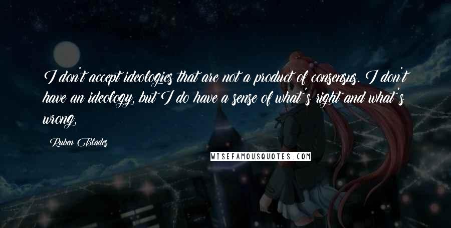 Ruben Blades Quotes: I don't accept ideologies that are not a product of consensus. I don't have an ideology, but I do have a sense of what's right and what's wrong.