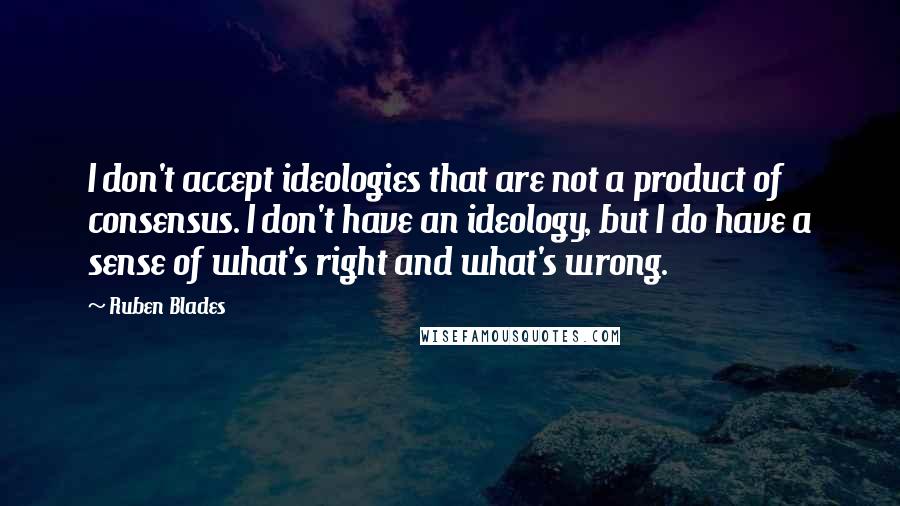 Ruben Blades Quotes: I don't accept ideologies that are not a product of consensus. I don't have an ideology, but I do have a sense of what's right and what's wrong.