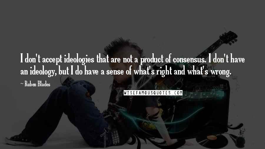 Ruben Blades Quotes: I don't accept ideologies that are not a product of consensus. I don't have an ideology, but I do have a sense of what's right and what's wrong.