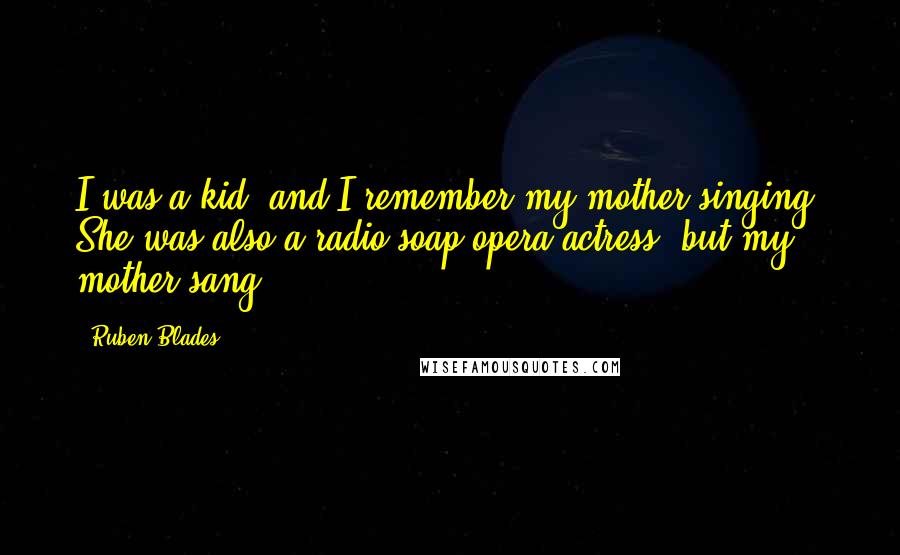 Ruben Blades Quotes: I was a kid, and I remember my mother singing. She was also a radio soap opera actress, but my mother sang.