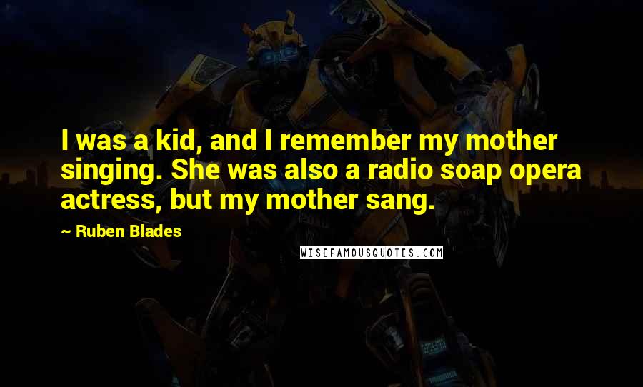 Ruben Blades Quotes: I was a kid, and I remember my mother singing. She was also a radio soap opera actress, but my mother sang.