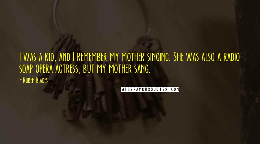 Ruben Blades Quotes: I was a kid, and I remember my mother singing. She was also a radio soap opera actress, but my mother sang.