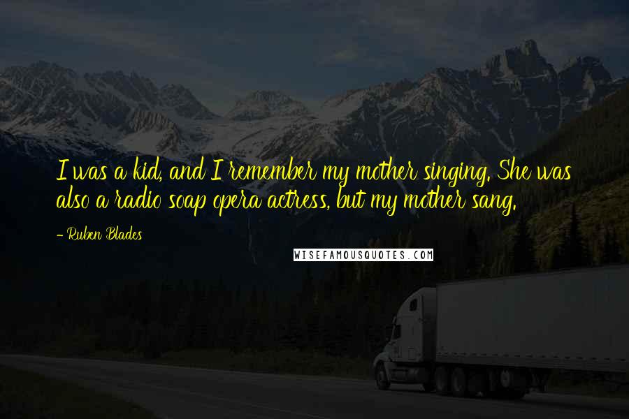 Ruben Blades Quotes: I was a kid, and I remember my mother singing. She was also a radio soap opera actress, but my mother sang.