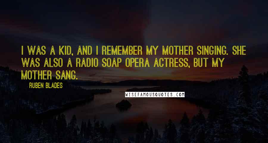 Ruben Blades Quotes: I was a kid, and I remember my mother singing. She was also a radio soap opera actress, but my mother sang.