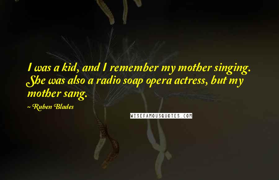 Ruben Blades Quotes: I was a kid, and I remember my mother singing. She was also a radio soap opera actress, but my mother sang.