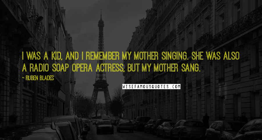 Ruben Blades Quotes: I was a kid, and I remember my mother singing. She was also a radio soap opera actress, but my mother sang.