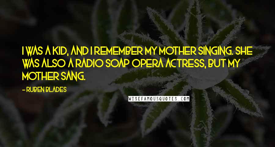 Ruben Blades Quotes: I was a kid, and I remember my mother singing. She was also a radio soap opera actress, but my mother sang.