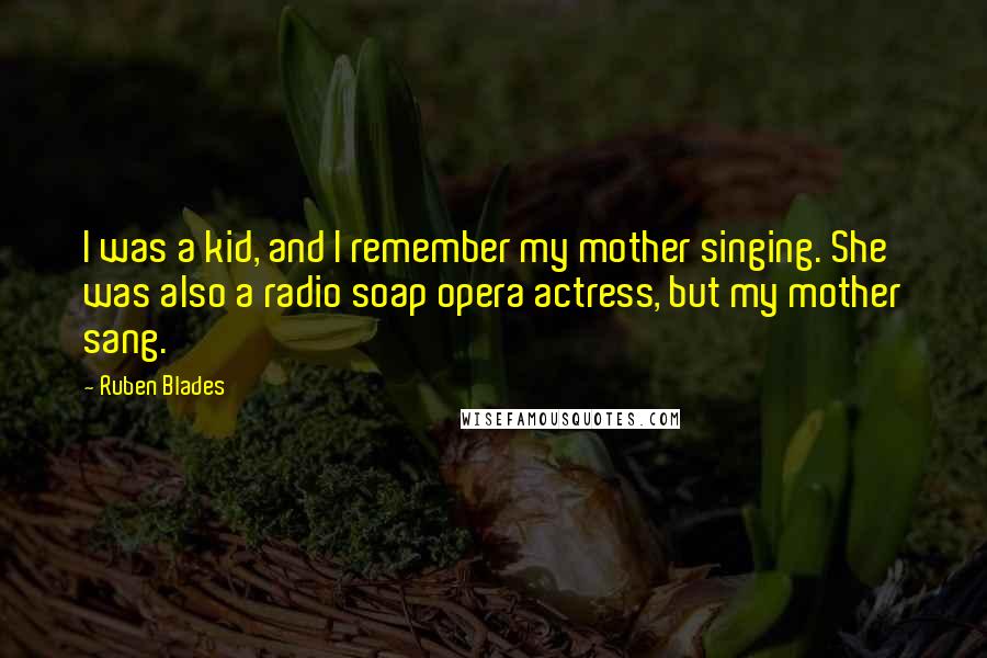 Ruben Blades Quotes: I was a kid, and I remember my mother singing. She was also a radio soap opera actress, but my mother sang.