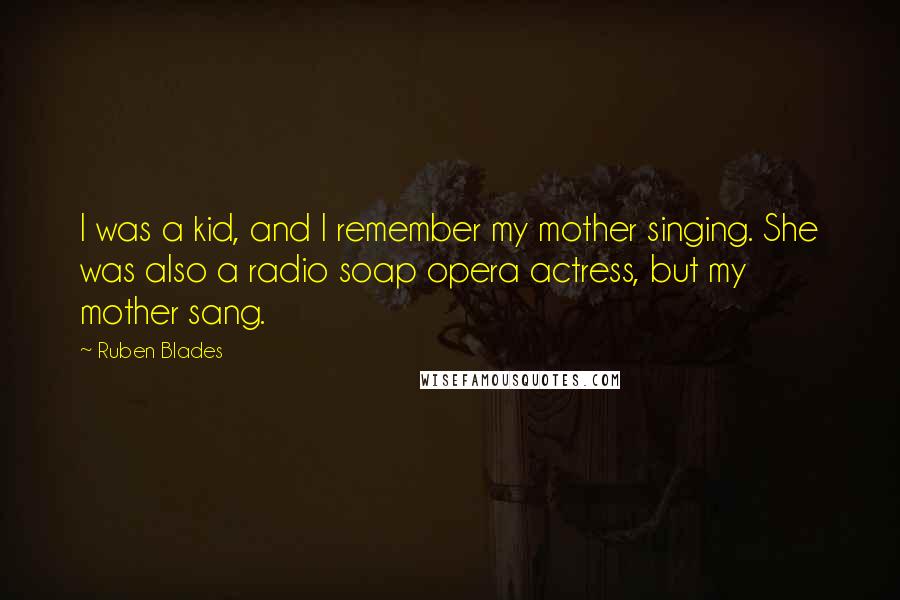 Ruben Blades Quotes: I was a kid, and I remember my mother singing. She was also a radio soap opera actress, but my mother sang.