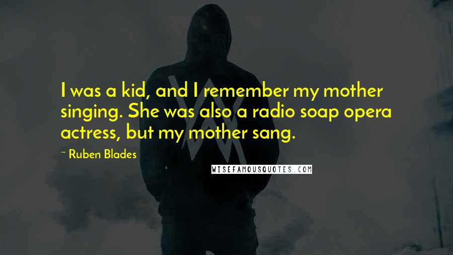 Ruben Blades Quotes: I was a kid, and I remember my mother singing. She was also a radio soap opera actress, but my mother sang.