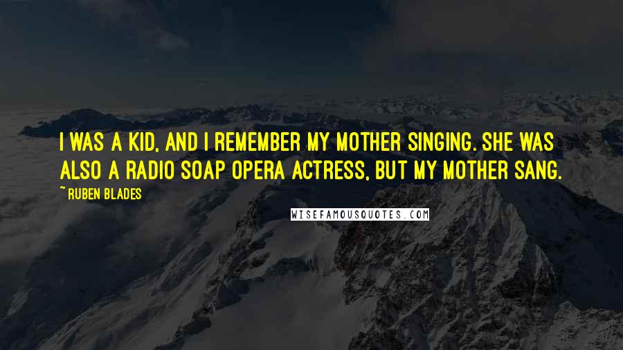 Ruben Blades Quotes: I was a kid, and I remember my mother singing. She was also a radio soap opera actress, but my mother sang.