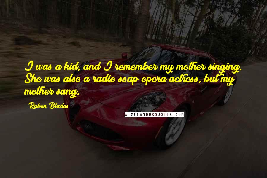 Ruben Blades Quotes: I was a kid, and I remember my mother singing. She was also a radio soap opera actress, but my mother sang.