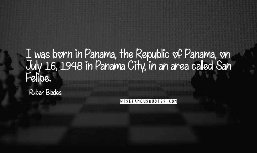 Ruben Blades Quotes: I was born in Panama, the Republic of Panama, on July 16, 1948 in Panama City, in an area called San Felipe.