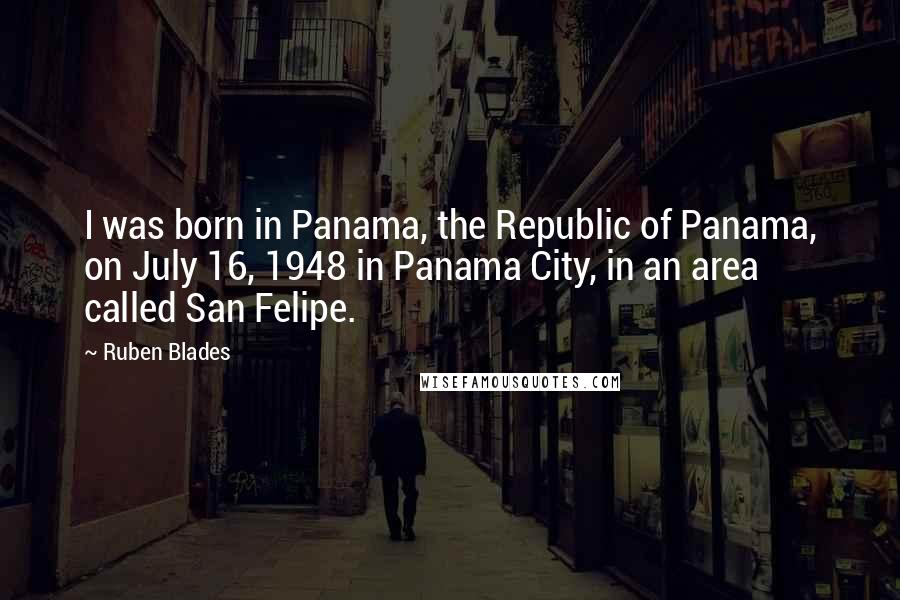 Ruben Blades Quotes: I was born in Panama, the Republic of Panama, on July 16, 1948 in Panama City, in an area called San Felipe.