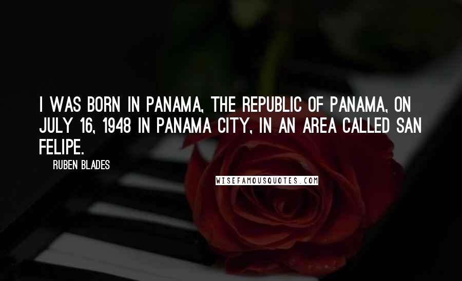 Ruben Blades Quotes: I was born in Panama, the Republic of Panama, on July 16, 1948 in Panama City, in an area called San Felipe.