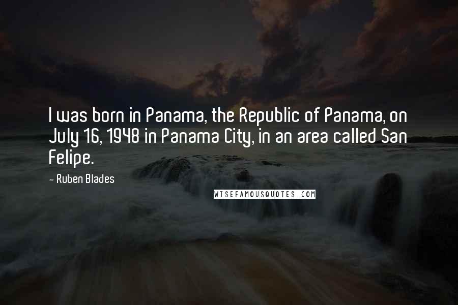 Ruben Blades Quotes: I was born in Panama, the Republic of Panama, on July 16, 1948 in Panama City, in an area called San Felipe.