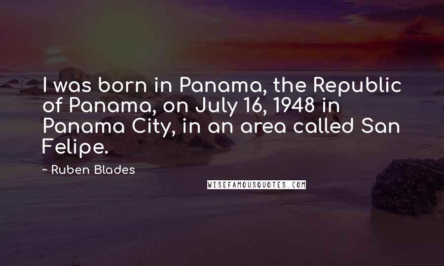 Ruben Blades Quotes: I was born in Panama, the Republic of Panama, on July 16, 1948 in Panama City, in an area called San Felipe.