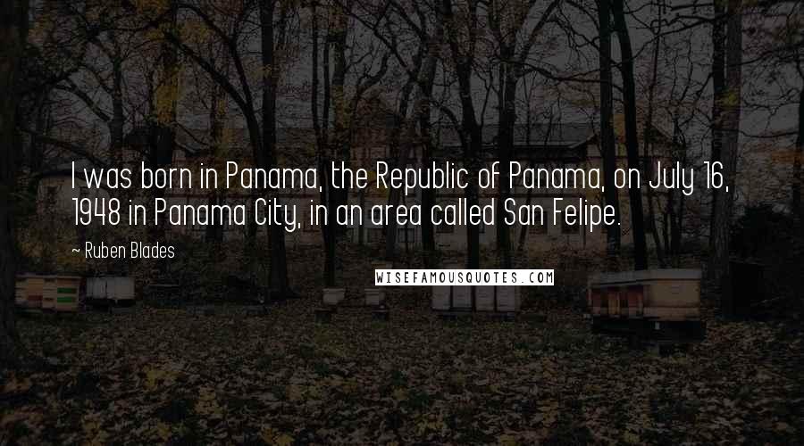 Ruben Blades Quotes: I was born in Panama, the Republic of Panama, on July 16, 1948 in Panama City, in an area called San Felipe.