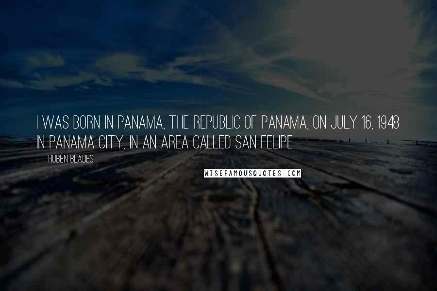 Ruben Blades Quotes: I was born in Panama, the Republic of Panama, on July 16, 1948 in Panama City, in an area called San Felipe.