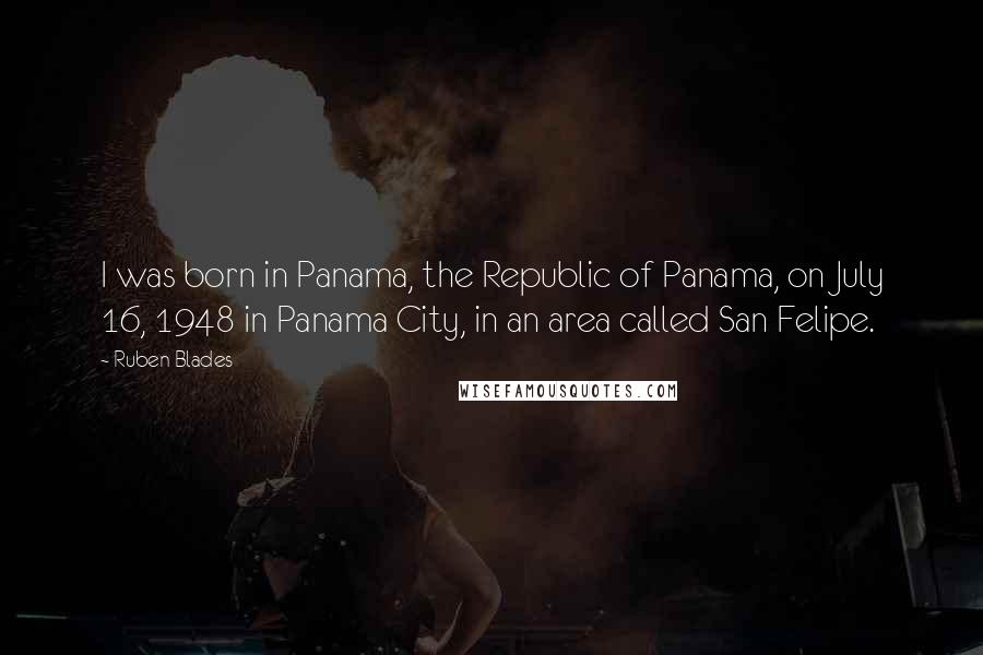 Ruben Blades Quotes: I was born in Panama, the Republic of Panama, on July 16, 1948 in Panama City, in an area called San Felipe.