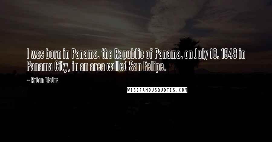 Ruben Blades Quotes: I was born in Panama, the Republic of Panama, on July 16, 1948 in Panama City, in an area called San Felipe.