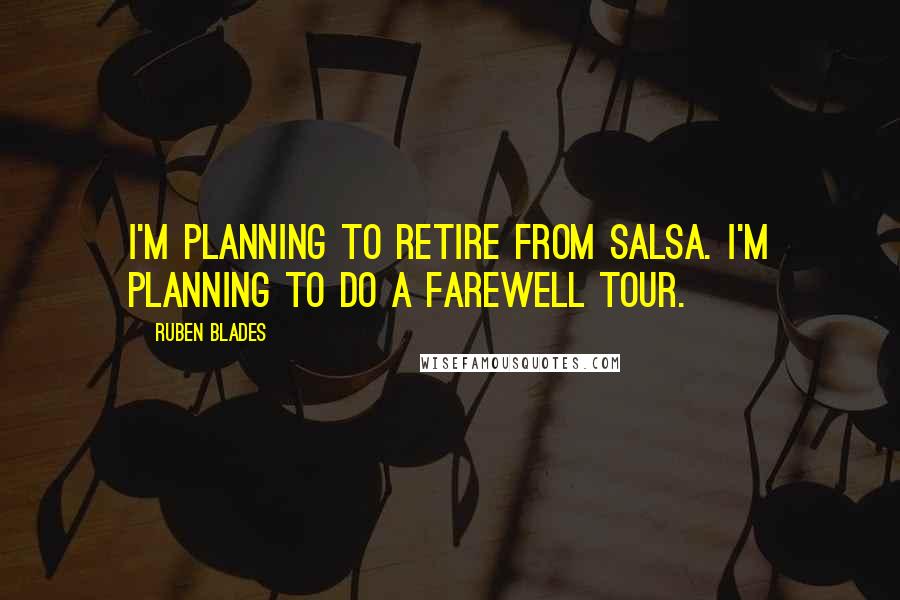 Ruben Blades Quotes: I'm planning to retire from salsa. I'm planning to do a farewell tour.