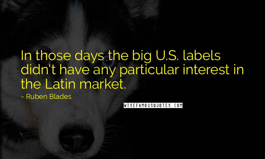 Ruben Blades Quotes: In those days the big U.S. labels didn't have any particular interest in the Latin market.