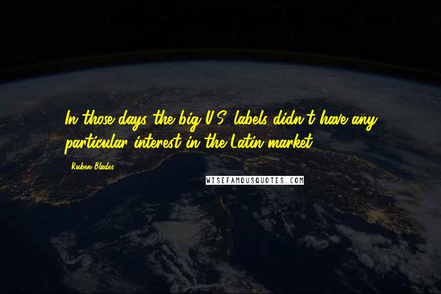 Ruben Blades Quotes: In those days the big U.S. labels didn't have any particular interest in the Latin market.