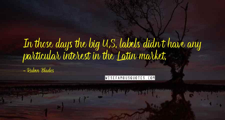 Ruben Blades Quotes: In those days the big U.S. labels didn't have any particular interest in the Latin market.