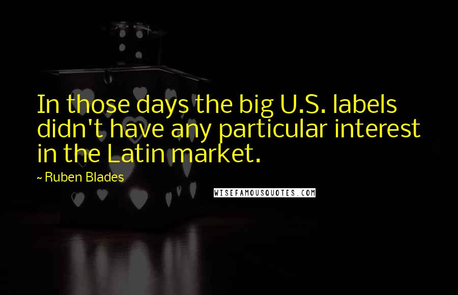 Ruben Blades Quotes: In those days the big U.S. labels didn't have any particular interest in the Latin market.