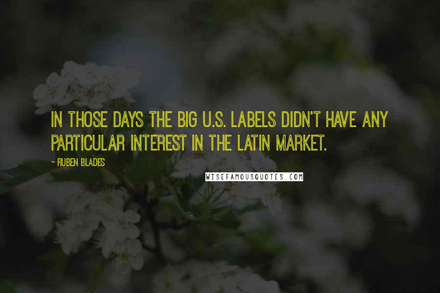 Ruben Blades Quotes: In those days the big U.S. labels didn't have any particular interest in the Latin market.