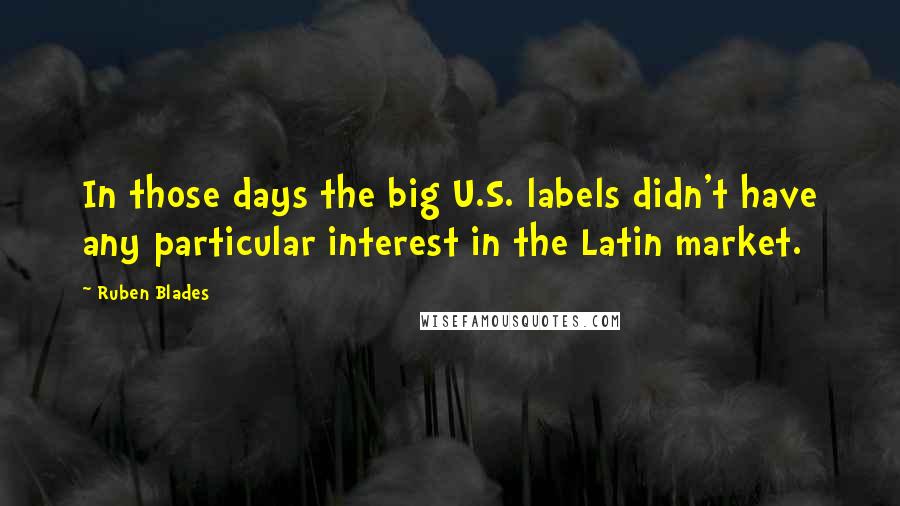 Ruben Blades Quotes: In those days the big U.S. labels didn't have any particular interest in the Latin market.