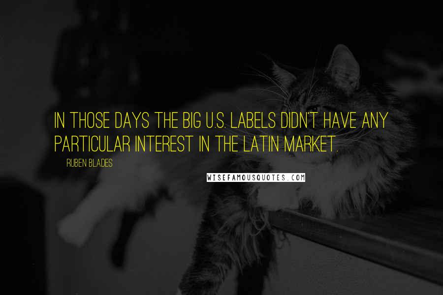 Ruben Blades Quotes: In those days the big U.S. labels didn't have any particular interest in the Latin market.