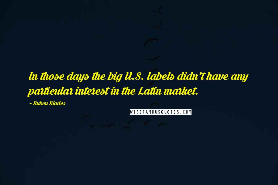 Ruben Blades Quotes: In those days the big U.S. labels didn't have any particular interest in the Latin market.