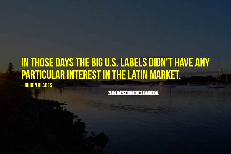 Ruben Blades Quotes: In those days the big U.S. labels didn't have any particular interest in the Latin market.