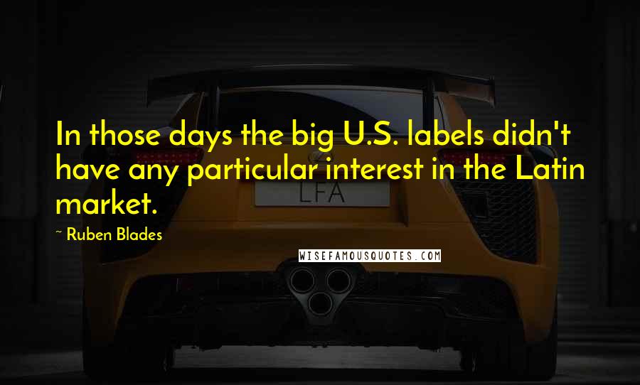 Ruben Blades Quotes: In those days the big U.S. labels didn't have any particular interest in the Latin market.