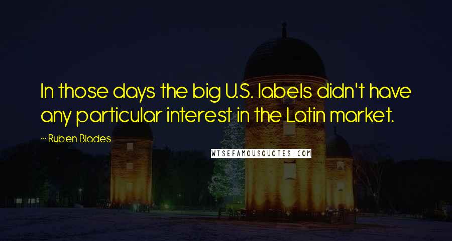 Ruben Blades Quotes: In those days the big U.S. labels didn't have any particular interest in the Latin market.