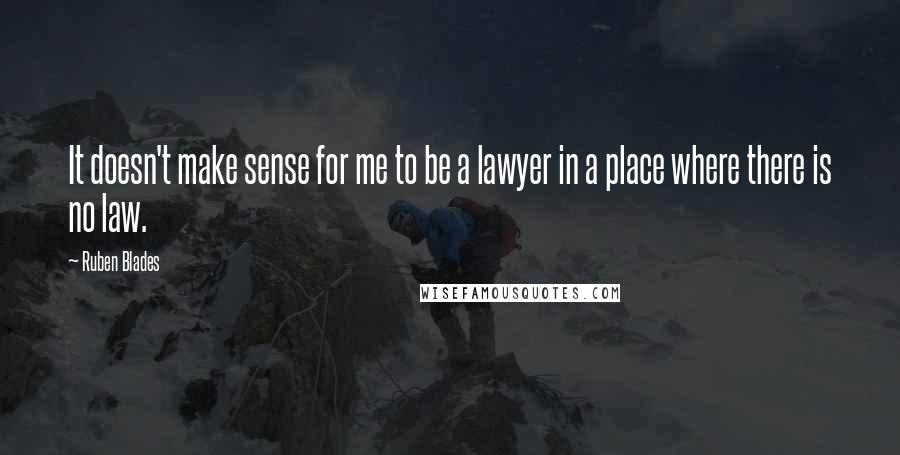 Ruben Blades Quotes: It doesn't make sense for me to be a lawyer in a place where there is no law.