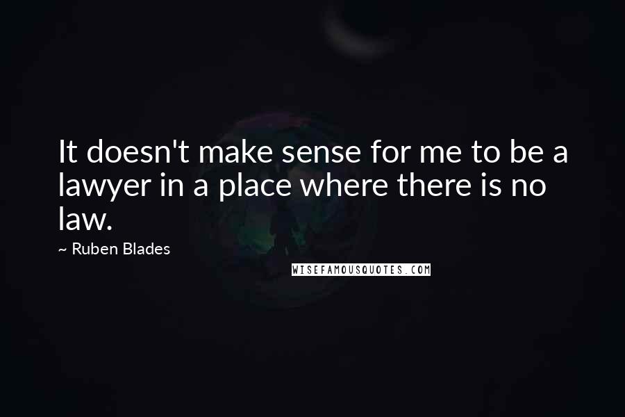 Ruben Blades Quotes: It doesn't make sense for me to be a lawyer in a place where there is no law.