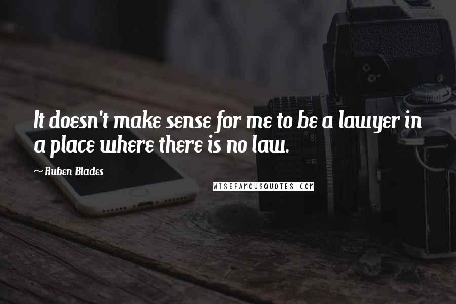 Ruben Blades Quotes: It doesn't make sense for me to be a lawyer in a place where there is no law.