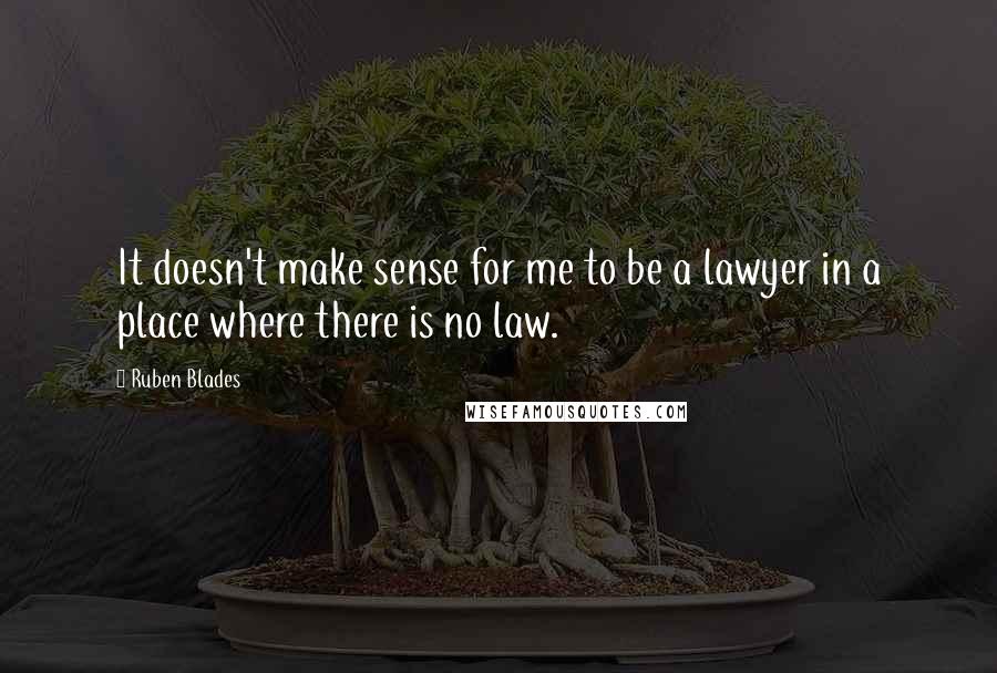 Ruben Blades Quotes: It doesn't make sense for me to be a lawyer in a place where there is no law.