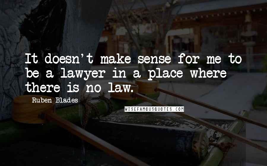 Ruben Blades Quotes: It doesn't make sense for me to be a lawyer in a place where there is no law.