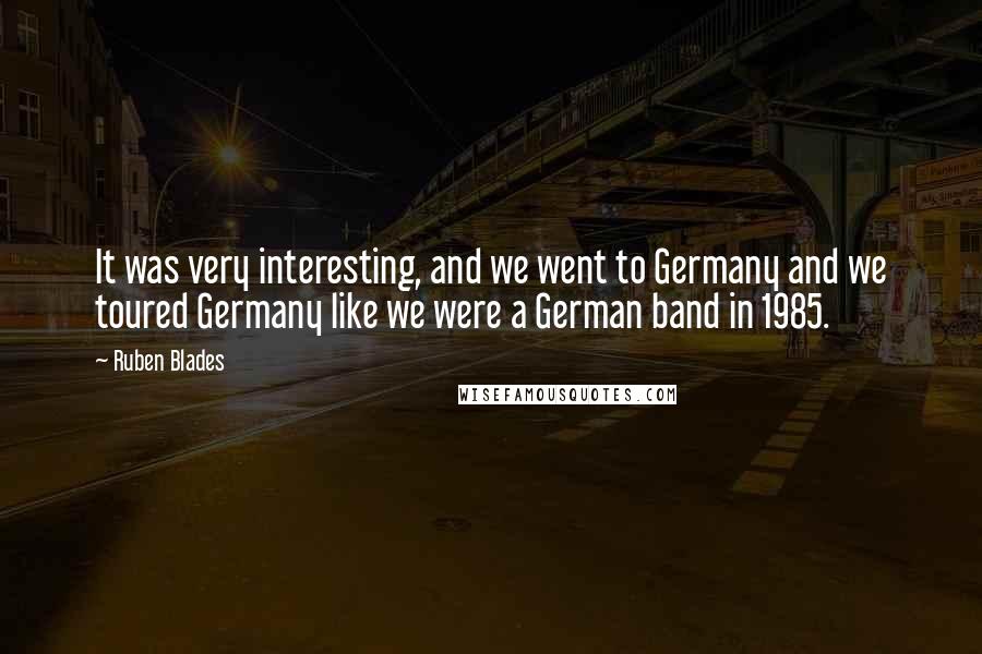 Ruben Blades Quotes: It was very interesting, and we went to Germany and we toured Germany like we were a German band in 1985.