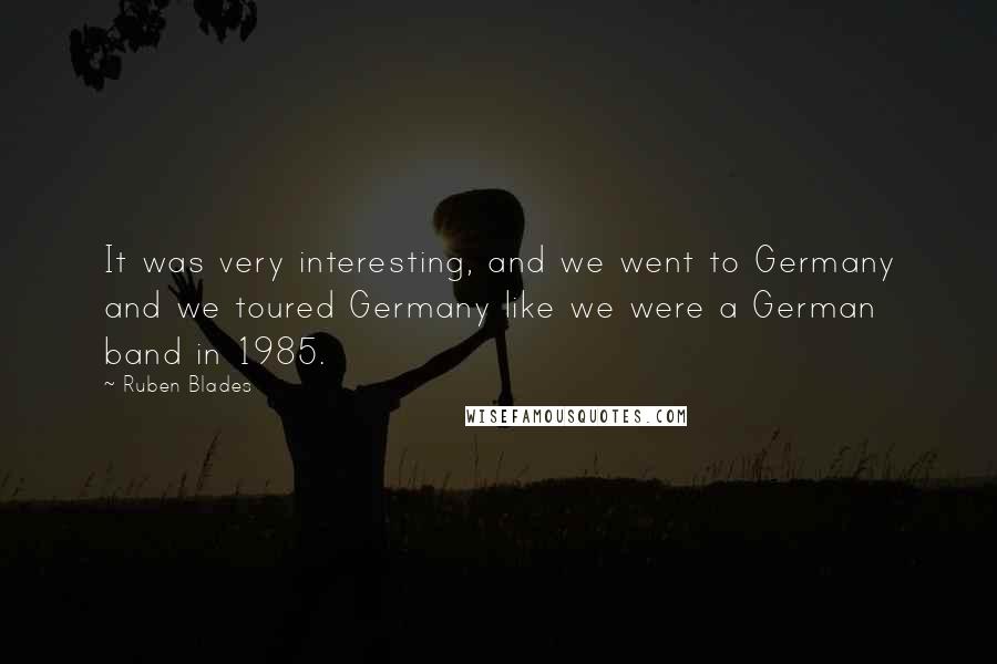 Ruben Blades Quotes: It was very interesting, and we went to Germany and we toured Germany like we were a German band in 1985.