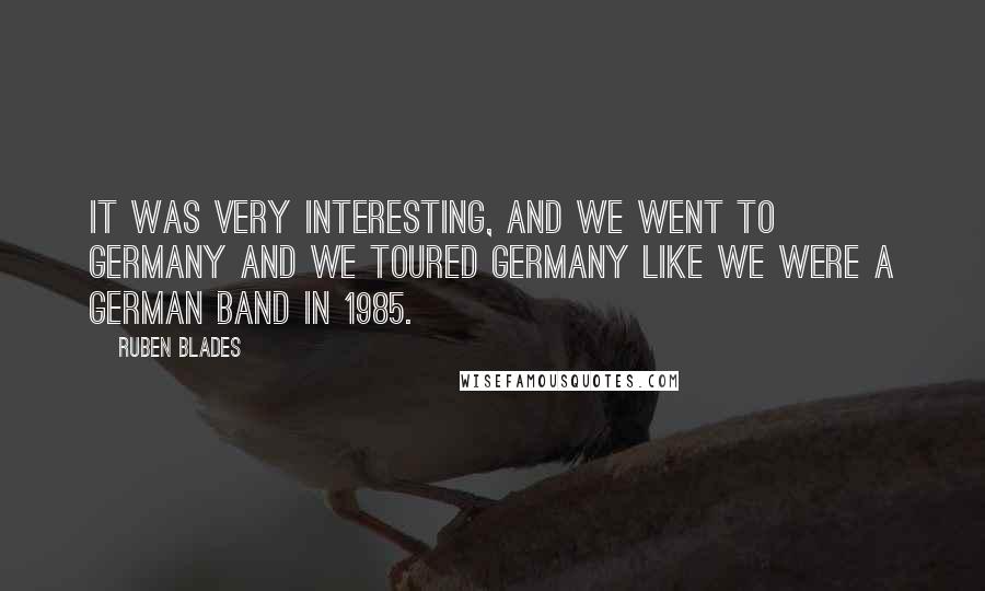 Ruben Blades Quotes: It was very interesting, and we went to Germany and we toured Germany like we were a German band in 1985.