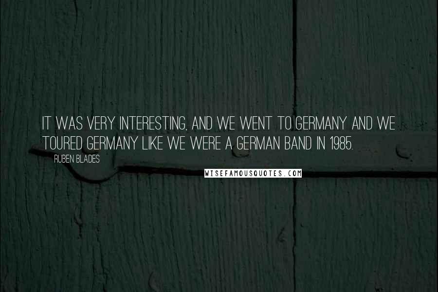Ruben Blades Quotes: It was very interesting, and we went to Germany and we toured Germany like we were a German band in 1985.