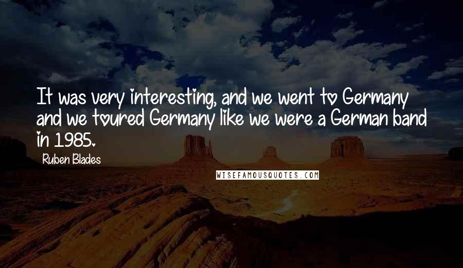 Ruben Blades Quotes: It was very interesting, and we went to Germany and we toured Germany like we were a German band in 1985.